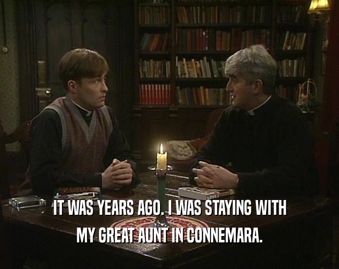 IT WAS YEARS AGO. I WAS STAYING WITH MY GREAT AUNT IN CONNEMARA. 