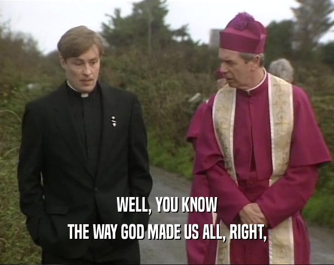 WELL, YOU KNOW THE WAY GOD MADE US ALL, RIGHT, 