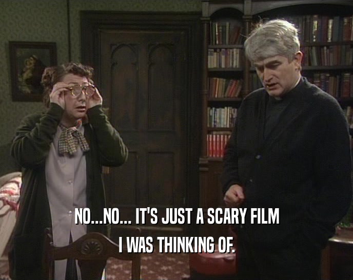 NO...NO... IT'S JUST A SCARY FILM I WAS THINKING OF. 