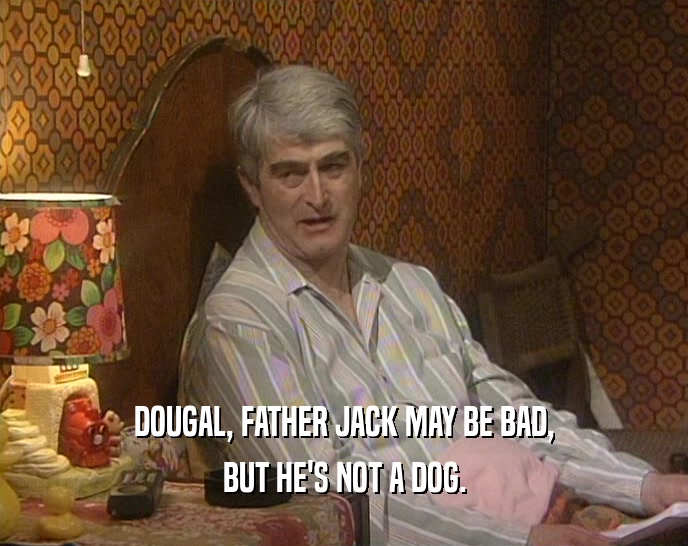 DOUGAL, FATHER JACK MAY BE BAD, BUT HE'S NOT A DOG. 