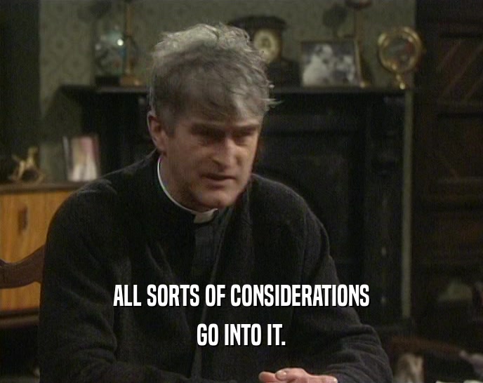 ALL SORTS OF CONSIDERATIONS GO INTO IT. 
