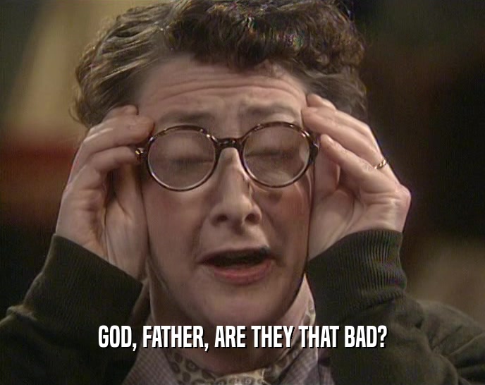 GOD, FATHER, ARE THEY THAT BAD?  
