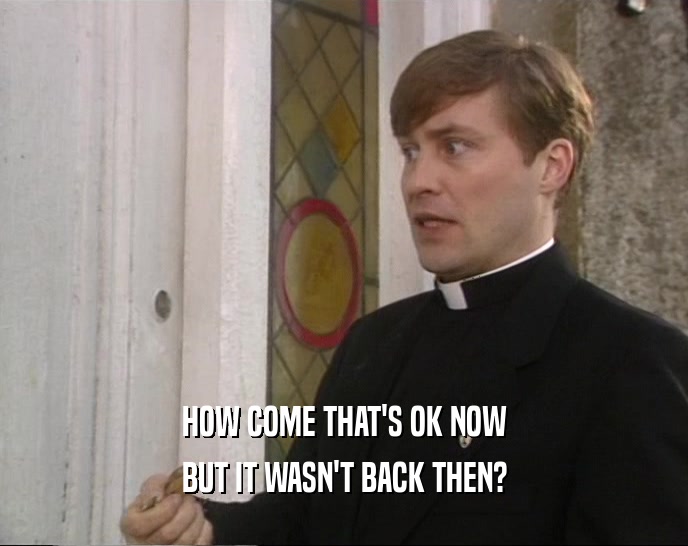 HOW COME THAT'S OK NOW BUT IT WASN'T BACK THEN? 