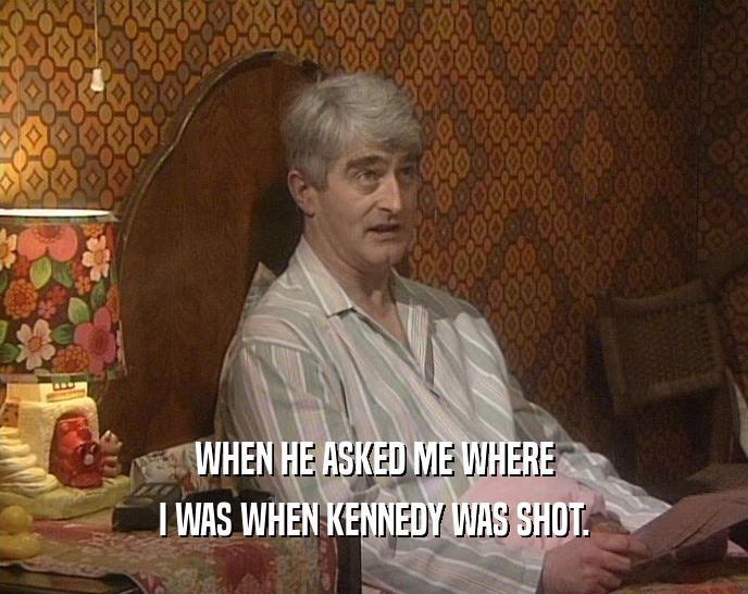 WHEN HE ASKED ME WHERE I WAS WHEN KENNEDY WAS SHOT. 