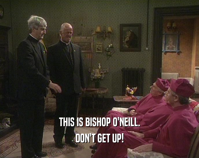 THIS IS BISHOP O'NEILL.
 DON'T GET UP!
 