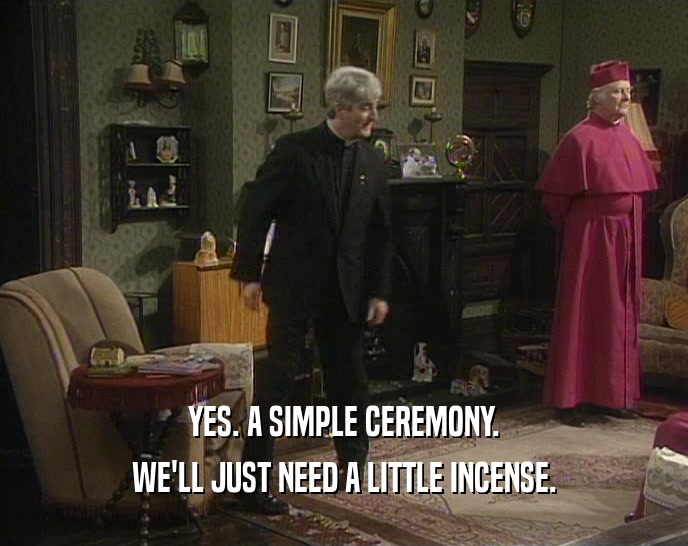 YES. A SIMPLE CEREMONY. WE'LL JUST NEED A LITTLE INCENSE. 