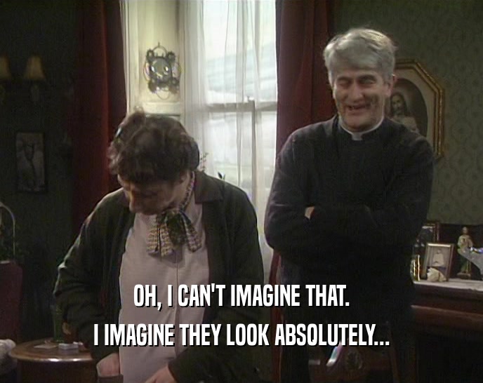 OH, I CAN'T IMAGINE THAT. I IMAGINE THEY LOOK ABSOLUTELY... 