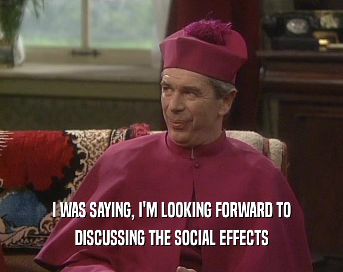 I WAS SAYING, I'M LOOKING FORWARD TO
 DISCUSSING THE SOCIAL EFFECTS
 