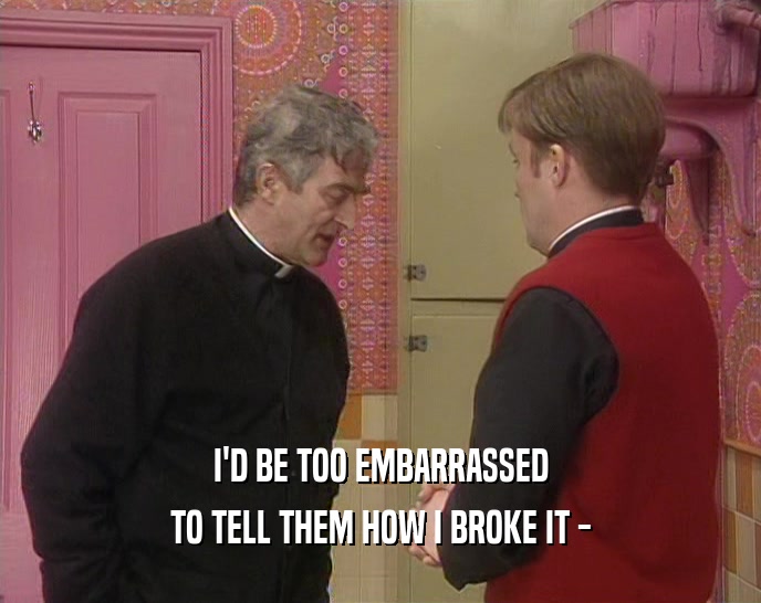 I'D BE TOO EMBARRASSED TO TELL THEM HOW I BROKE IT - 