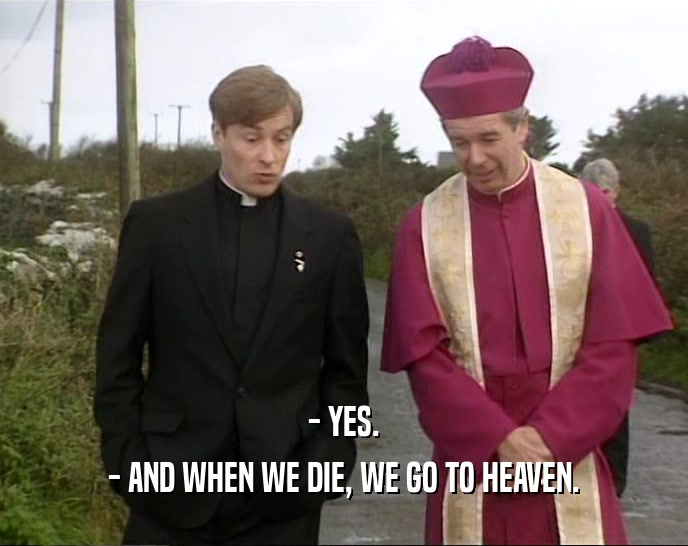 - YES. - AND WHEN WE DIE, WE GO TO HEAVEN. 