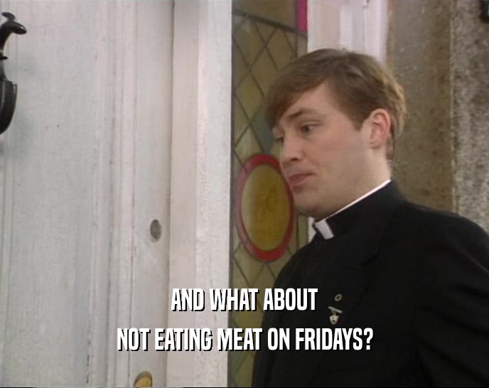 AND WHAT ABOUT NOT EATING MEAT ON FRIDAYS? 