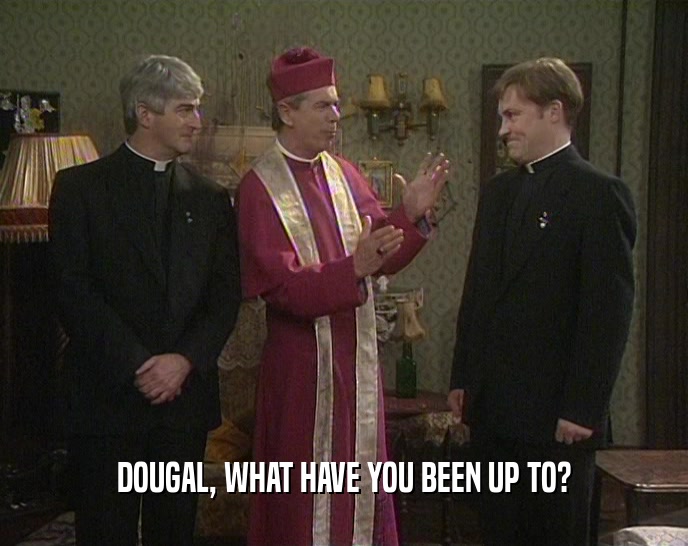 DOUGAL, WHAT HAVE YOU BEEN UP TO?
  