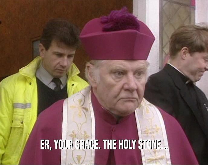 ER, YOUR GRACE. THE HOLY STONE...  