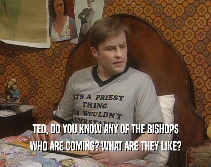 TED, DO YOU KNOW ANY OF THE BISHOPS
 WHO ARE COMING? WHAT ARE THEY LIKE?
 