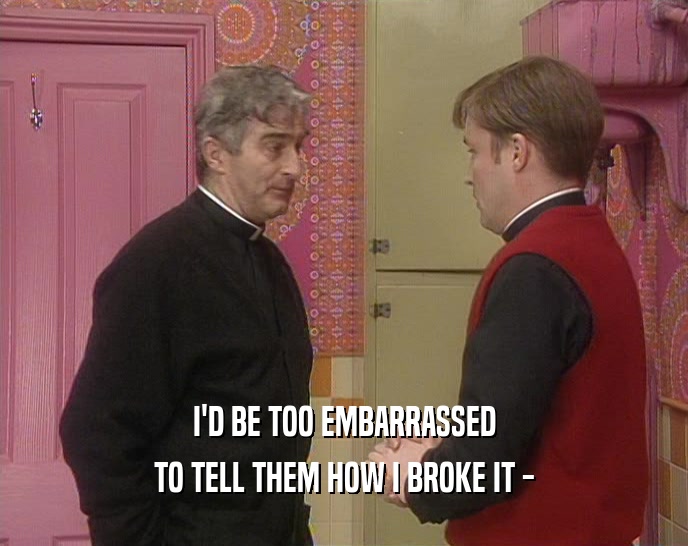 I'D BE TOO EMBARRASSED TO TELL THEM HOW I BROKE IT - 