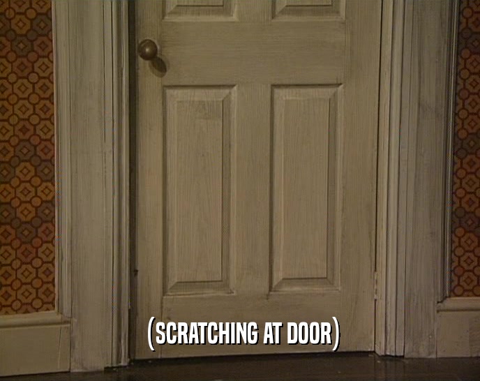 (SCRATCHING AT DOOR)  