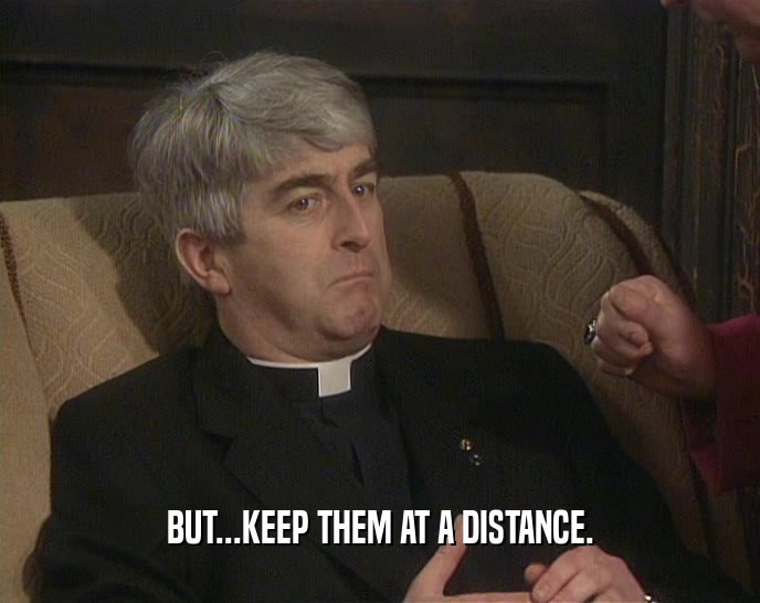BUT...KEEP THEM AT A DISTANCE.  