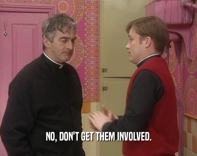 NO, DON'T GET THEM INVOLVED.  