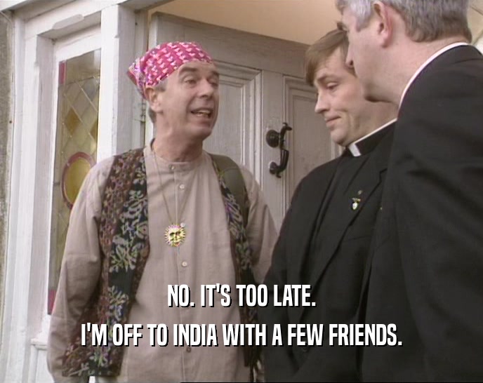 NO. IT'S TOO LATE. I'M OFF TO INDIA WITH A FEW FRIENDS. 