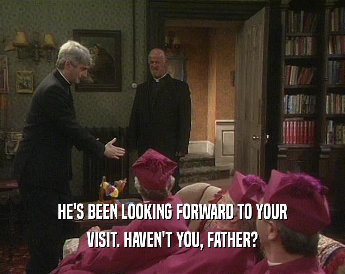 HE'S BEEN LOOKING FORWARD TO YOUR
 VISIT. HAVEN'T YOU, FATHER?
 