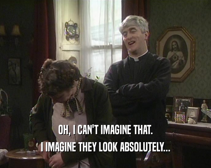 OH, I CAN'T IMAGINE THAT. I IMAGINE THEY LOOK ABSOLUTELY... 