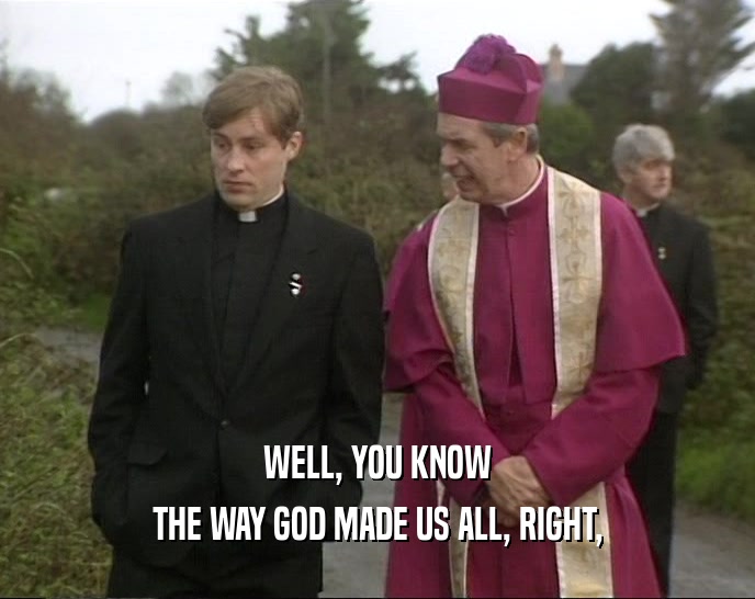 WELL, YOU KNOW THE WAY GOD MADE US ALL, RIGHT, 