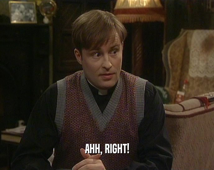 AHH, RIGHT!  