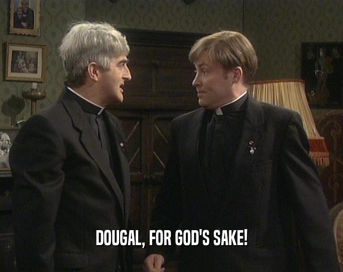 DOUGAL, FOR GOD'S SAKE!  