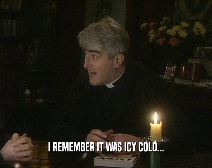 I REMEMBER IT WAS ICY COLD...  