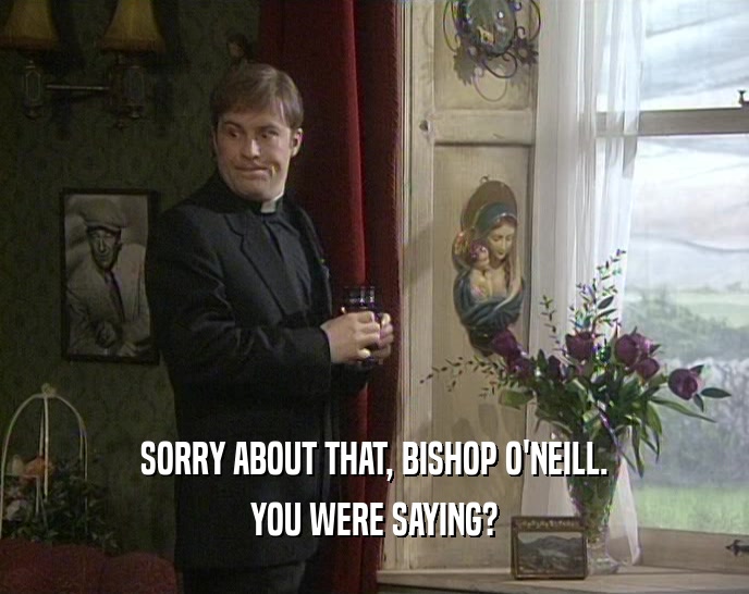 SORRY ABOUT THAT, BISHOP O'NEILL. YOU WERE SAYING? 