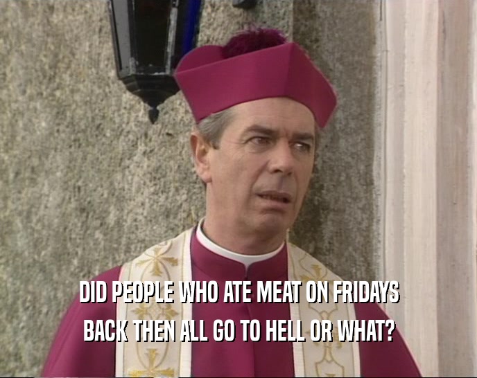 DID PEOPLE WHO ATE MEAT ON FRIDAYS BACK THEN ALL GO TO HELL OR WHAT? 