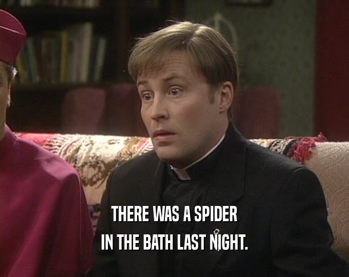THERE WAS A SPIDER IN THE BATH LAST NIGHT. 