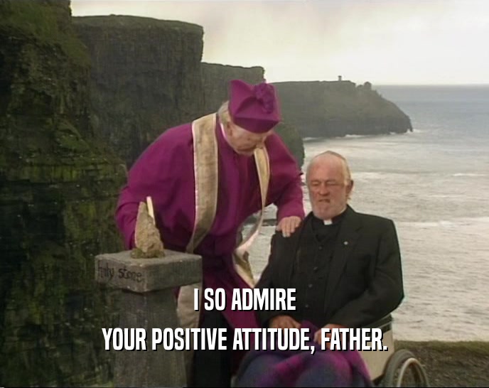 I SO ADMIRE YOUR POSITIVE ATTITUDE, FATHER. 