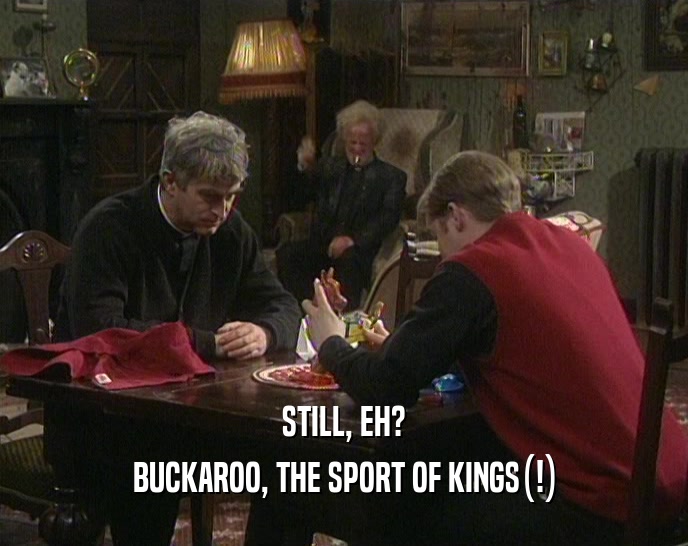 STILL, EH?
 BUCKAROO, THE SPORT OF KINGS(!)
 