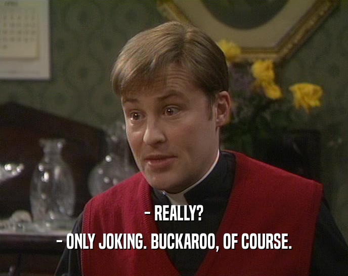 - REALLY? - ONLY JOKING. BUCKAROO, OF COURSE. 