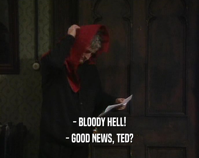 - BLOODY HELL! - GOOD NEWS, TED? 