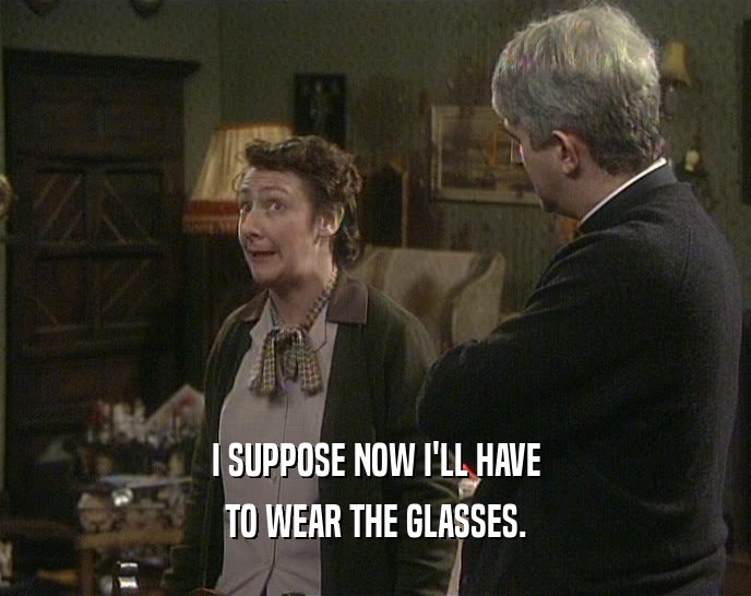 I SUPPOSE NOW I'LL HAVE
 TO WEAR THE GLASSES.
 