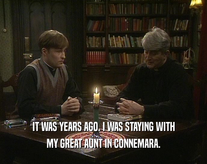 IT WAS YEARS AGO. I WAS STAYING WITH MY GREAT AUNT IN CONNEMARA. 