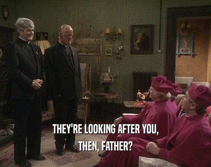 THEY'RE LOOKING AFTER YOU, THEN, FATHER? 