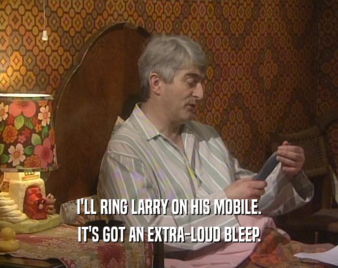 I'LL RING LARRY ON HIS MOBILE.
 IT'S GOT AN EXTRA-LOUD BLEEP.
 