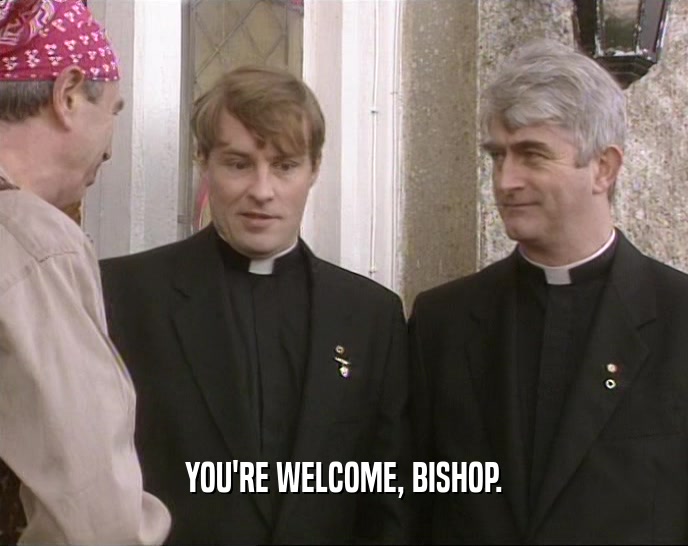YOU'RE WELCOME, BISHOP.  
