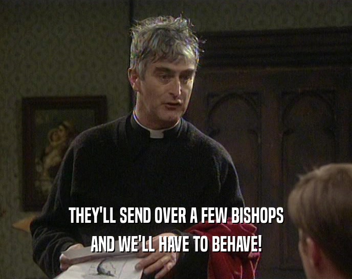 THEY'LL SEND OVER A FEW BISHOPS AND WE'LL HAVE TO BEHAVE! 