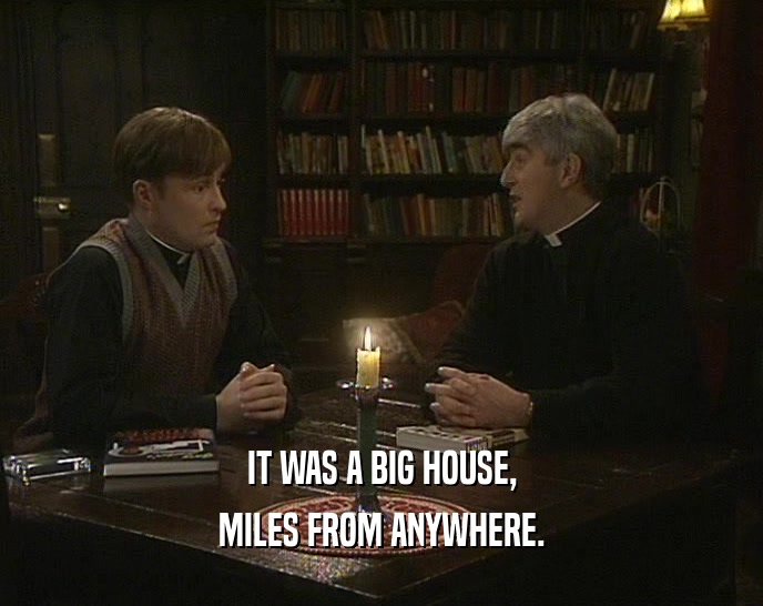 IT WAS A BIG HOUSE, MILES FROM ANYWHERE. 
