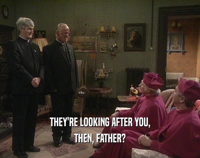 THEY'RE LOOKING AFTER YOU, THEN, FATHER? 