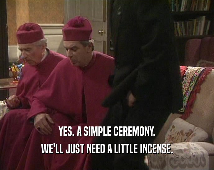 YES. A SIMPLE CEREMONY. WE'LL JUST NEED A LITTLE INCENSE. 