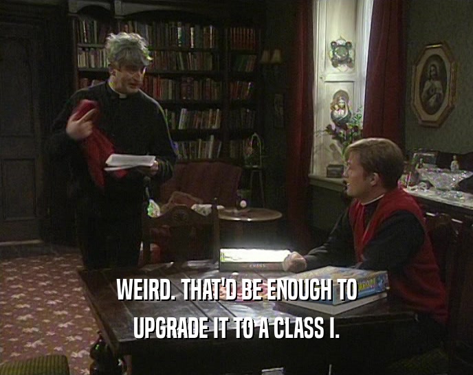 WEIRD. THAT'D BE ENOUGH TO UPGRADE IT TO A CLASS I. 