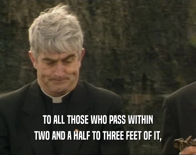 TO ALL THOSE WHO PASS WITHIN TWO AND A HALF TO THREE FEET OF IT, 