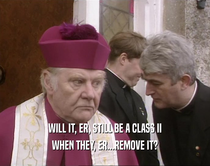 WILL IT, ER, STILL BE A CLASS II WHEN THEY, ER...REMOVE IT? 