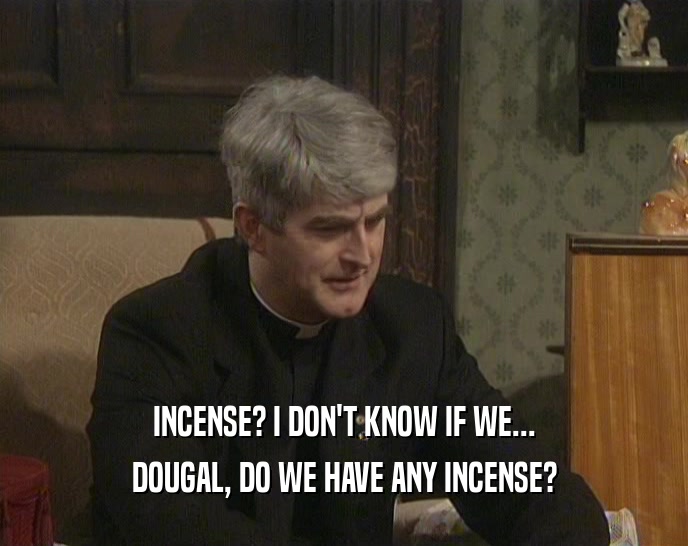 INCENSE? I DON'T KNOW IF WE... DOUGAL, DO WE HAVE ANY INCENSE? 