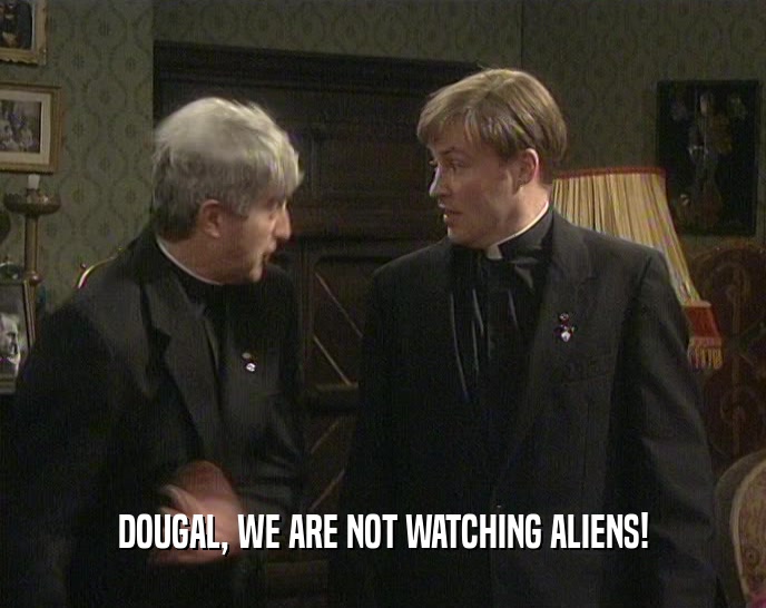 DOUGAL, WE ARE NOT WATCHING ALIENS!
  